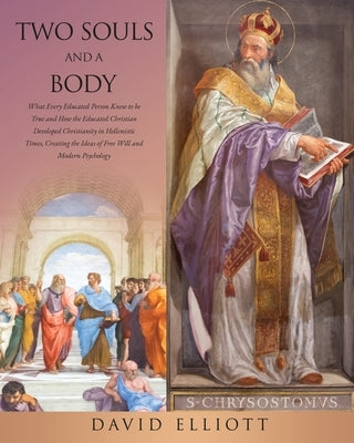 Two Souls and a Body: What Every Educated Person Knew to be True and How the Educated Christian Developed Christianity in Hellenistic Times, by Elliott, David