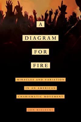 A Diagram for Fire: Miracles and Variation in an American Charismatic Movementvolume 21 by Bialecki, Jon