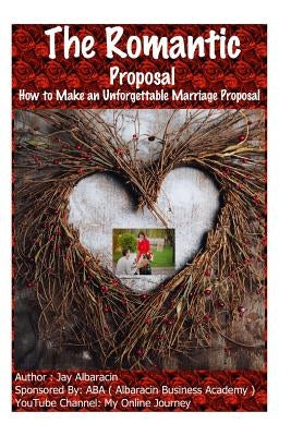 The Romantic Proposal How to Make an Unforgettable Marriage Proposal by Albaracin, Jay