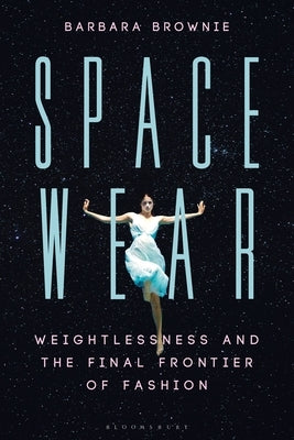 Spacewear: Weightlessness and the Final Frontier of Fashion by Brownie, Barbara