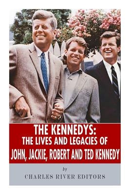 The Kennedys: The Lives and Legacies of John, Jackie, Robert, and Ted Kennedy by Charles River Editors