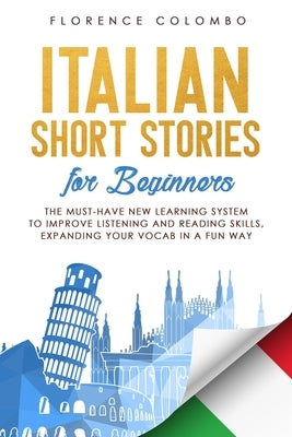 Italian Short Stories for Beginners: The Must-Have New Learning System to Improve Listening and Reading Skills, Expanding Your Vocab in a Fun Way by Colombo, Florence