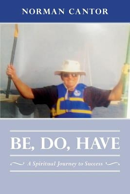 Be, Do, Have: A Spiritual Journey to Success by Cantor, Norman