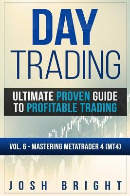 Day Trading: Ultimate Proven Guide to Profitable Trading: Volume 6 - Mastering MetaTrader 4 (MT4) by Bright, Josh