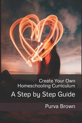 Create Your Own Homeschooling Curriculum: A Step by Step Guide by Brown, Purva