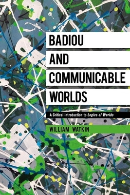Badiou and Communicable Worlds: A Critical Introduction to Logics of Worlds by Watkin, William
