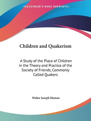 Children and Quakerism: A Study of the Place of Children in the Theory and Practice of the Society of Friends, Commonly Called Quakers by Homan, Walter Joseph