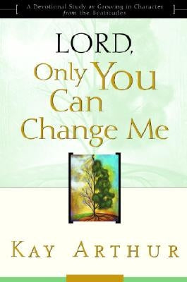 Lord, Only You Can Change Me: A Devotional Study on Growing in Character from the Beatitudes by Arthur, Kay
