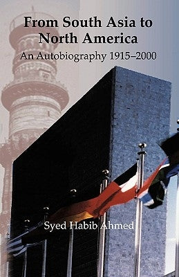 From South Asia to North America: An Autobiography 1915 - 2000 by Ahmed, Syed Habib