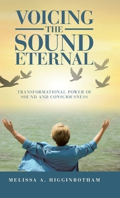 Voicing the Sound Eternal: Transformational Power of Sound and Consciousness by Higginbotham, Melissa a.