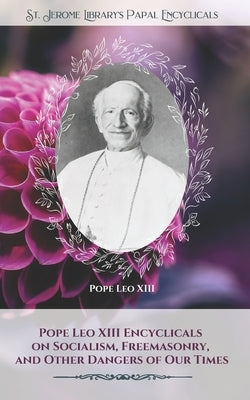 Pope Leo XIII Encyclicals on Socialism, Freemasonry, and Other Dangers of Our Times by Leo XIII