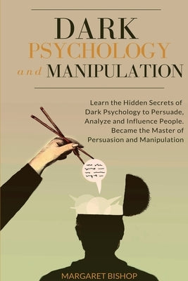 Dark Psychology and Manipulation: Learn the hidden secrets of Dark Psychology to Persuade Analyze and Influence people. Became the Master of Persuasio by Bishop, Margareth