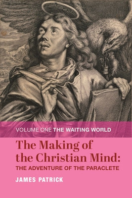 The Making of the Christian Mind: The Adventure of the Paraclete, 1: Volume I: The Waiting World by Patrick, James