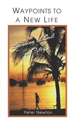 Waypoints to a New Life: Learning to Sail at Fifty by Newton, Peter