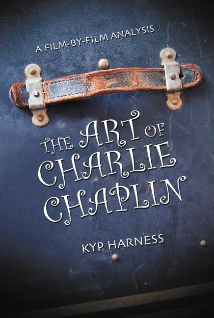 The Art of Charlie Chaplin: A Film-By-Film Analysis by Harness, Kyp
