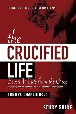 The Crucified Life Study Guide: Seven Words from the Cross by Holt, Charlie