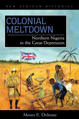 Colonial Meltdown: Northern Nigeria in the Great Depression by Ochonu, Moses E.