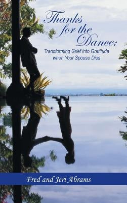Thanks for the Dance: Transforming Grief Into Gratitude When Your Spouse Dies by Abrams, Fred and Jeri