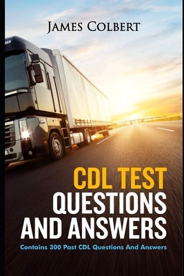 CDL Test Questions and Answers: Contains 300 Past CDL Questions and Answers by Colbert, James