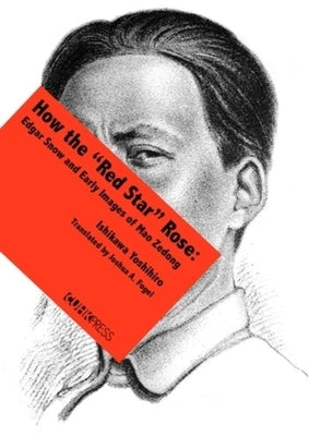 How the "Red Star" Rose: Edgar Snow and Early Images of Mao Zedong by Yoshihiro, Ishikawa