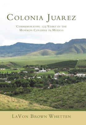 Colonia Juarez: Commemorating 125 Years of the Mormon Colonies in Mexico by Whetten, Lavon Brown