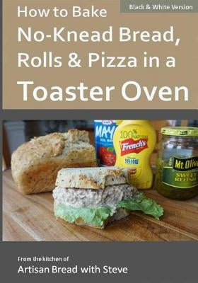 How to Bake No-Knead Bread, Rolls & Pizza in a Toaster Oven (B&W): From the kitchen of Artisan Bread with Steve by Gamelin, Steve