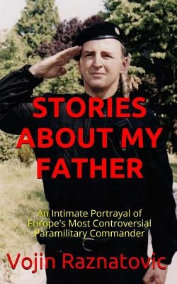 Stories About My Father: An Intimate Portrayal Of Europe's Most Controversial Paramilitary Commander by Bearce, Bobbi