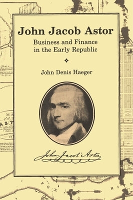 John Jacob Astor: Business and Finance in the Early Republic by Haeger, John Denis