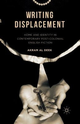 Writing Displacement: Home and Identity in Contemporary Post-Colonial English Fiction by Al Deek, Akram