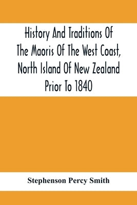 History And Traditions Of The Maoris Of The West Coast, North Island Of New Zealand Prior To 1840 by Percy Smith, Stephenson