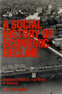 A Social History of Economic Decline: Business, Politics, and Work in Trenton by Cumbler, John T.