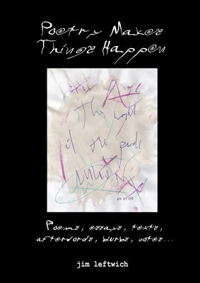Poetry Makes Things Happen: Poems, Essays, Texts, Afterwords, Blurbs, Notes by Leftwich, Jim