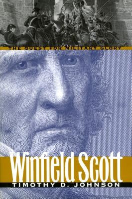 Winfield Scott: The Quest for Military Glory by Johnson, Timothy D.