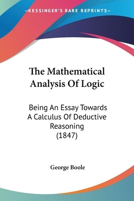 The Mathematical Analysis Of Logic: Being An Essay Towards A Calculus Of Deductive Reasoning (1847) by Boole, George