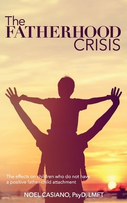 The Fatherhood Crisis: The Effects on Children Who Do Not Have A Positive Father-Child Attachment by Casiano, Noel