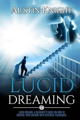Lucid Dreaming: Lucid dreams: A Beginner's Guide On How To Control Your Dreams With Different Techniques. by Knight, Austin