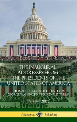 The Inaugural Addresses from the Presidents of the United States of America: The Inauguration Speeches - From George Washington to Donald Trump (1789 by Presidents, Us