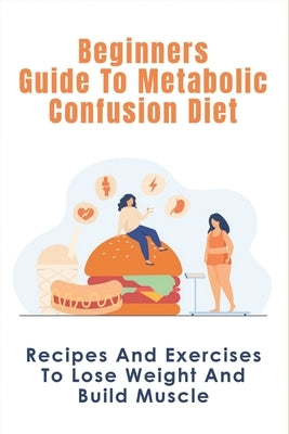 Beginners Guide To Metabolic Confusion Diet: Recipes And Exercises To Lose Weight And Build Muscle: Metabolic Confusion Meal Plans Ideas by Bawks, Lorenzo