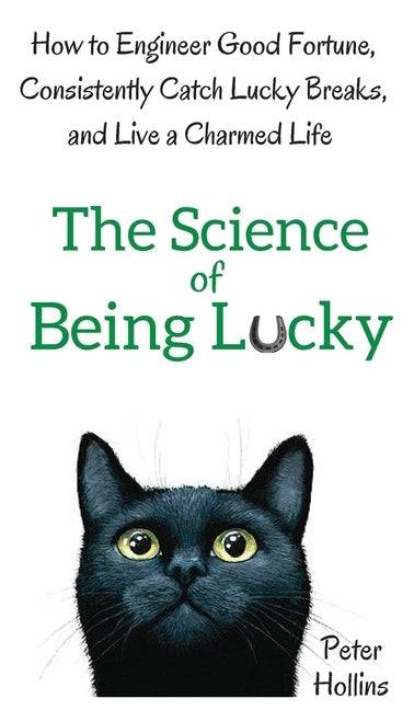 The Science of Being Lucky: How to Engineer Good Fortune, Consistently Catch Lucky Breaks, and Live a Charmed Life by Hollins, Peter