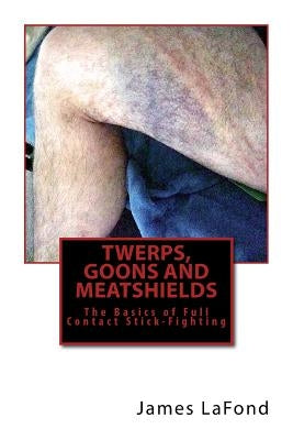 Twerps, Goons and Meatshields: The Basics of Full Contact Stick-Fighting by LaFond, James