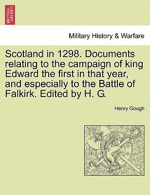 Scotland in 1298. Documents Relating to the Campaign of King Edward the First in That Year, and Especially to the Battle of Falkirk. Edited by H. G. by Gough, Henry