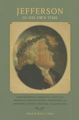 Jefferson in His Own Time: A Biographical Chronicle of His Life, Drawn from Recollections, Interviews, and Memoirs by Family, Friends, and Associ by Hayes, Kevin J.