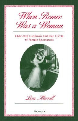 When Romeo Was a Woman: Charlotte Cushman and Her Circle of Female Spectators by Merrill, Lisa