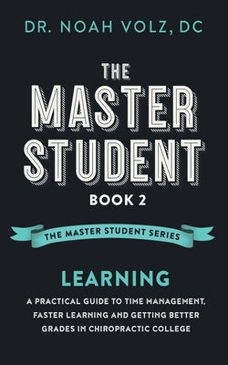 The Master Student: Book 2: LEARNING: A Practical Guide To Time Management, Faster Learning, And Getting Better Grades In Chiropractic Col by Volz, Noah