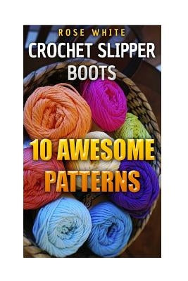 Crochet Slipper Boots: 10 Awesome Patterns: (Crochet Stitches, Crochet Patterns) by White, Rose