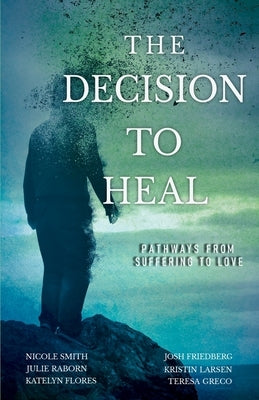 The Decision to Heal: Pathways from Suffering to Love by Smith, Nicole
