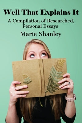 Well That Explains It: A Compilation of Researched, Personal Essays by Shanley, Marie