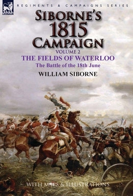 Siborne's 1815 Campaign: Volume 2-The Fields of Waterloo, the Battle of the 18th June by Siborne, William