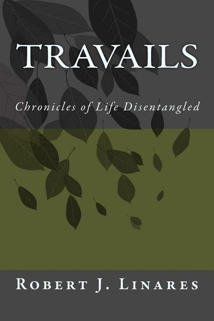 Travails - Chronicles of Life Disentangled by Linares, Robert J.