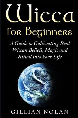 Wicca for Beginners: A Guide to Cultivating Real Wiccan Beliefs, Magic and Ritual into Your Life by Nolan, Gillian